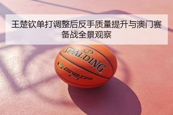 王楚钦单打调整后反手质量提升与澳门赛备战全景观察