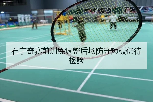 石宇奇赛前训练调整后场防守短板仍待检验