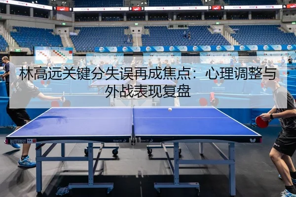 林高远关键分失误再成焦点：心理调整与外战表现复盘