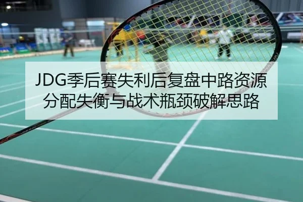 JDG季后赛失利后复盘中路资源分配失衡与战术瓶颈破解思路