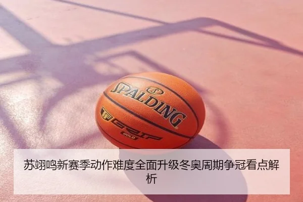 苏翊鸣新赛季动作难度全面升级冬奥周期争冠看点解析