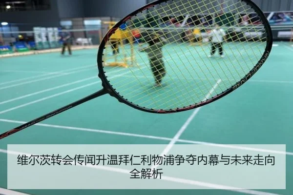 维尔茨转会传闻升温拜仁利物浦争夺内幕与未来走向全解析