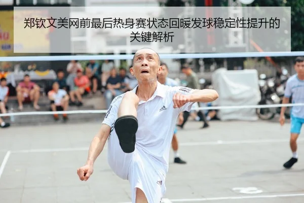 郑钦文美网前最后热身赛状态回暖发球稳定性提升的关键解析