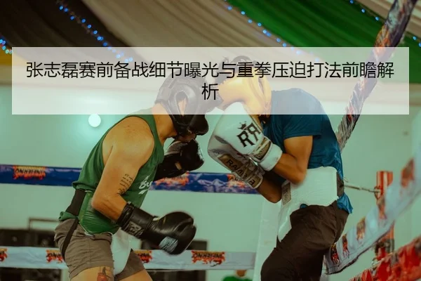 张志磊赛前备战细节曝光与重拳压迫打法前瞻解析