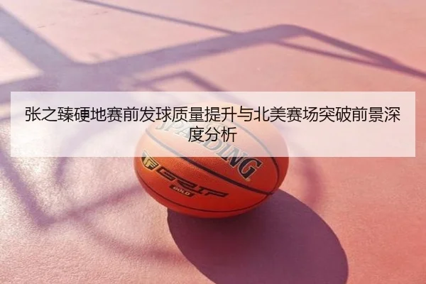 张之臻硬地赛前发球质量提升与北美赛场突破前景深度分析
