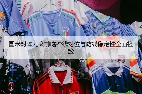 国米对阵尤文前瞻锋线对位与防线稳定性全面检验