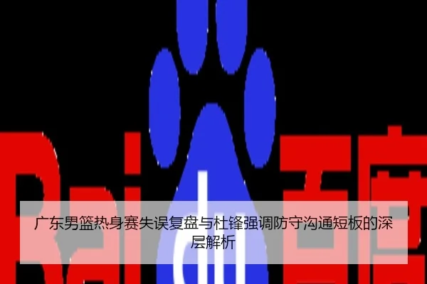 广东男篮热身赛失误复盘与杜锋强调防守沟通短板的深层解析