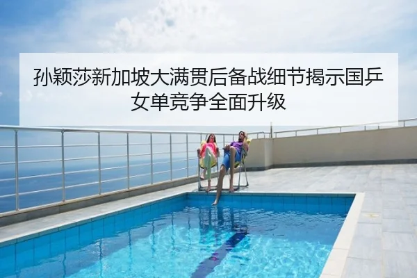 孙颖莎新加坡大满贯后备战细节揭示国乒女单竞争全面升级