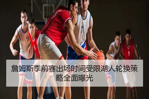 詹姆斯季前赛出场时间受限湖人轮换策略全面曝光